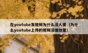 在youtube发视频为什么没人看（为什么youtube上传的视频没播放量）
