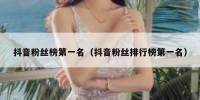 抖音粉丝榜第一名（抖音粉丝排行榜第一名）