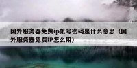 国外服务器免费ip帐号密码是什么意思（国外服务器免费IP怎么用）