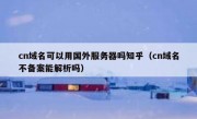 cn域名可以用国外服务器吗知乎（cn域名不备案能解析吗）