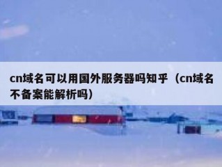 cn域名可以用国外服务器吗知乎（cn域名不备案能解析吗）