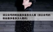 该公众号的粉丝最多是多少人看（该公众号的粉丝最多是多少人看的）