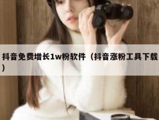抖音免费增长1w粉软件（抖音涨粉工具下载）