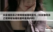 抖音播放自己视频增加播放量吗（抖音播放自己视频增加播放量吗是真的吗）