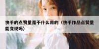 快手的点赞量是干什么用的（快手作品点赞量能变现吗）