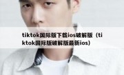 tiktok国际版下载ios破解版（tiktok国际版破解版最新ios）