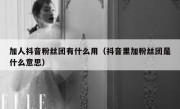 加人抖音粉丝团有什么用（抖音里加粉丝团是什么意思）