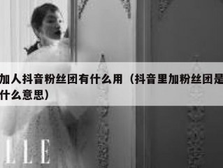 加人抖音粉丝团有什么用（抖音里加粉丝团是什么意思）