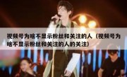 视频号为啥不显示粉丝和关注的人（视频号为啥不显示粉丝和关注的人的关注）