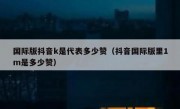 国际版抖音k是代表多少赞（抖音国际版里1m是多少赞）