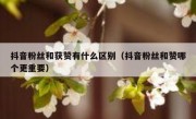 抖音粉丝和获赞有什么区别（抖音粉丝和赞哪个更重要）