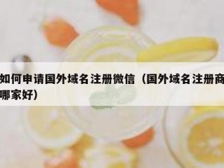 如何申请国外域名注册微信（国外域名注册商哪家好）