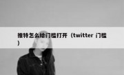 推特怎么给门槛打开（twitter 门槛）