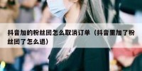 抖音加的粉丝团怎么取消订单（抖音里加了粉丝团了怎么退）