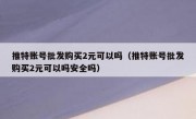 推特账号批发购买2元可以吗（推特账号批发购买2元可以吗安全吗）