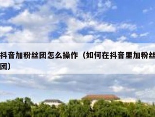 抖音加粉丝团怎么操作（如何在抖音里加粉丝团）