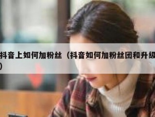 抖音上如何加粉丝（抖音如何加粉丝团和升级）