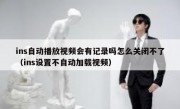 ins自动播放视频会有记录吗怎么关闭不了（ins设置不自动加载视频）