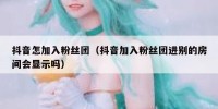 抖音怎加入粉丝团（抖音加入粉丝团进别的房间会显示吗）