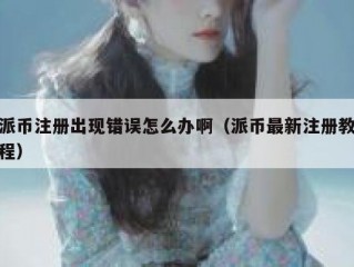 派币注册出现错误怎么办啊（派币最新注册教程）