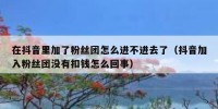 在抖音里加了粉丝团怎么进不进去了（抖音加入粉丝团没有扣钱怎么回事）
