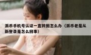 派币手机号认证一直转圈怎么办（派币老是从新登录是怎么回事）
