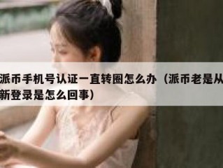派币手机号认证一直转圈怎么办（派币老是从新登录是怎么回事）