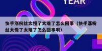 快手涨粉丝太慢了太难了怎么回事（快手涨粉丝太慢了太难了怎么回事啊）