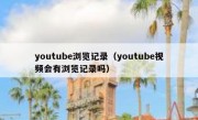 youtube浏览记录（youtube视频会有浏览记录吗）