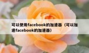 可以使用facebook的加速器（可以加速facebook的加速器）