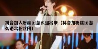抖音加人粉丝团怎么退出来（抖音加粉丝团怎么退出粉丝团）
