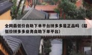 全网最低价自助下单平台拼多多是正品吗（超低价拼多多业务自助下单平台）