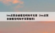ins点赞会被看见吗知乎文章（ins点赞会被看见吗知乎文章推荐）