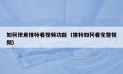 如何使用推特看视频功能（推特如何看完整视频）