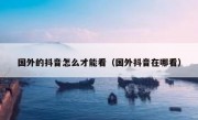 国外的抖音怎么才能看（国外抖音在哪看）