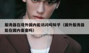 服务器在境外国内能访问吗知乎（国外服务器能在国内备案吗）