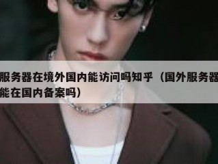 服务器在境外国内能访问吗知乎（国外服务器能在国内备案吗）
