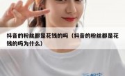 抖音的粉丝都是花钱的吗（抖音的粉丝都是花钱的吗为什么）