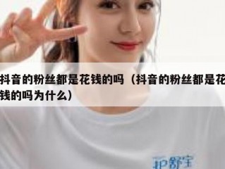 抖音的粉丝都是花钱的吗（抖音的粉丝都是花钱的吗为什么）