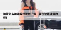 油管怎么加油教程视频下载（如何使用油管教程）