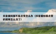 抖音国际版不能点赞怎么办（抖音国际版点赞的视频怎么没了）