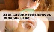 派币身份认证后退出登录能降低风险吗安全吗（派币真的可以上主网吗）