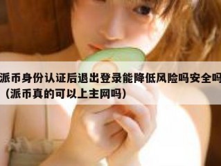 派币身份认证后退出登录能降低风险吗安全吗（派币真的可以上主网吗）
