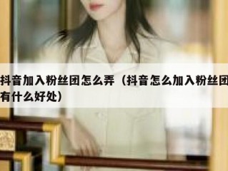 抖音加入粉丝团怎么弄（抖音怎么加入粉丝团有什么好处）