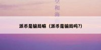 派币是骗局嘛（派币是骗局吗?）