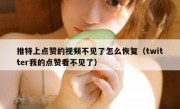 推特上点赞的视频不见了怎么恢复（twitter我的点赞看不见了）