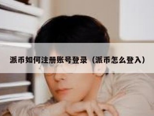 派币如何注册账号登录（派币怎么登入）