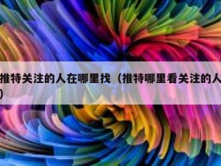 推特关注的人在哪里找（推特哪里看关注的人）