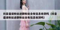 抖音邀请粉丝进群粉丝会有信息收到吗（抖音邀请粉丝进群粉丝会有信息收到吗）