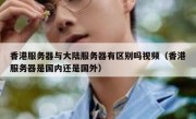 香港服务器与大陆服务器有区别吗视频（香港服务器是国内还是国外）